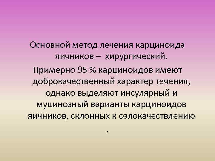 Основной метод лечения карциноида яичников – хирургический. Примерно 95 % карциноидов имеют доброкачественный характер