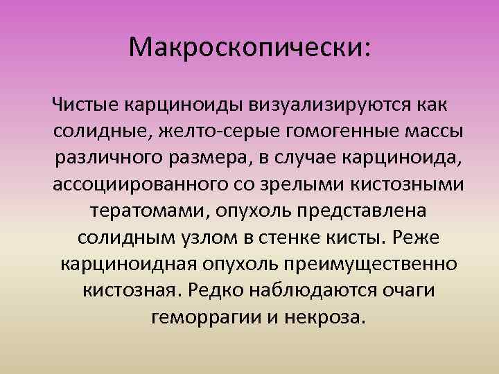 Макроскопически: Чистые карциноиды визуализируются как солидные, желто-серые гомогенные массы различного размера, в случае карциноида,