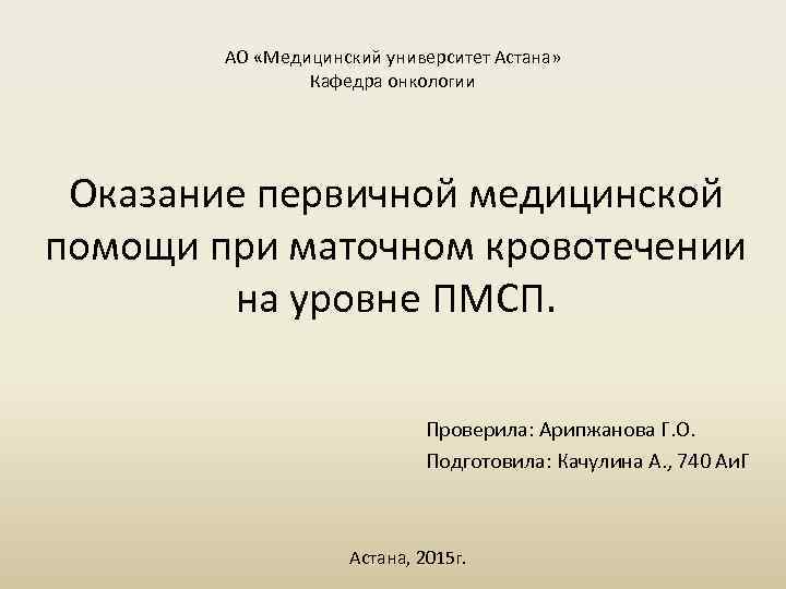АО «Медицинский университет Астана» Кафедра онкологии Оказание первичной медицинской помощи при маточном кровотечении на