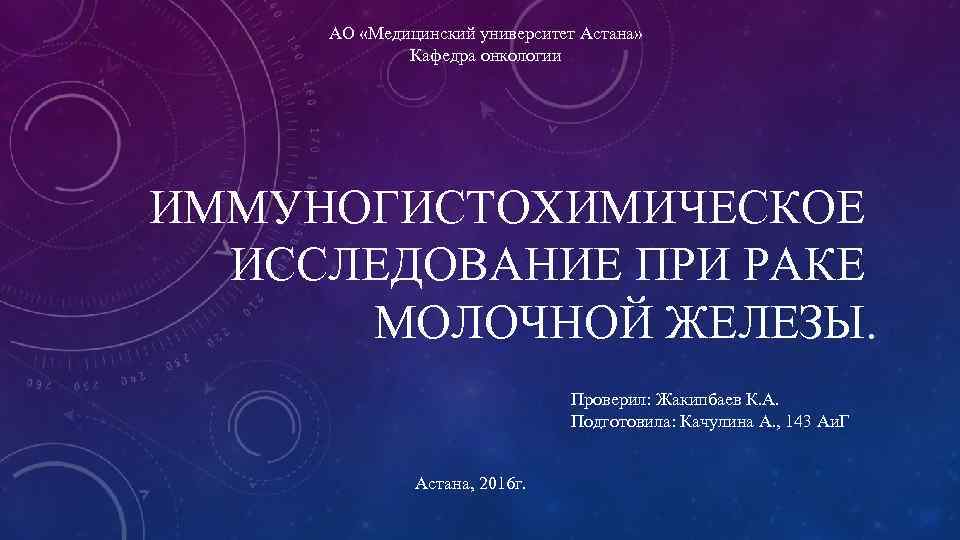 АО «Медицинский университет Астана» Кафедра онкологии ИММУНОГИСТОХИМИЧЕСКОЕ ИССЛЕДОВАНИЕ ПРИ РАКЕ МОЛОЧНОЙ ЖЕЛЕЗЫ. Проверил: Жакипбаев