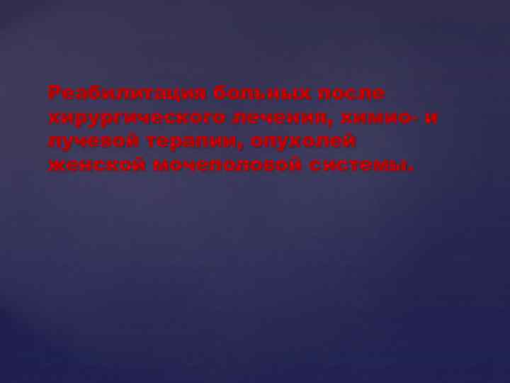 Реабилитация больных после хирургического лечения, химио- и лучевой терапии, опухолей женской мочеполовой системы. 
