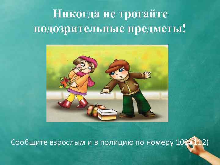 Никогда не трогайте подозрительные предметы! Сообщите взрослым и в полицию по номеру 102 (112)