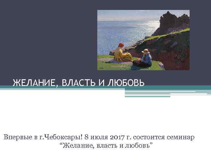 ЖЕЛАНИЕ, ВЛАСТЬ И ЛЮБОВЬ Впервые в г. Чебоксары! 8 июля 2017 г. состоится семинар