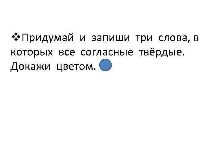v. Придумай и запиши три слова, в которых все согласные твёрдые. Докажи цветом. 