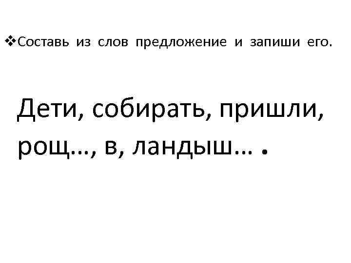 v. Составь из слов предложение и запиши его. Дети, собирать, пришли, рощ…, в, ландыш….