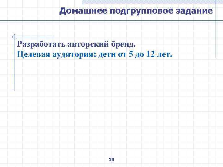 Домашнее подгрупповое задание Разработать авторский бренд. Целевая аудитория: дети от 5 до 12 лет.