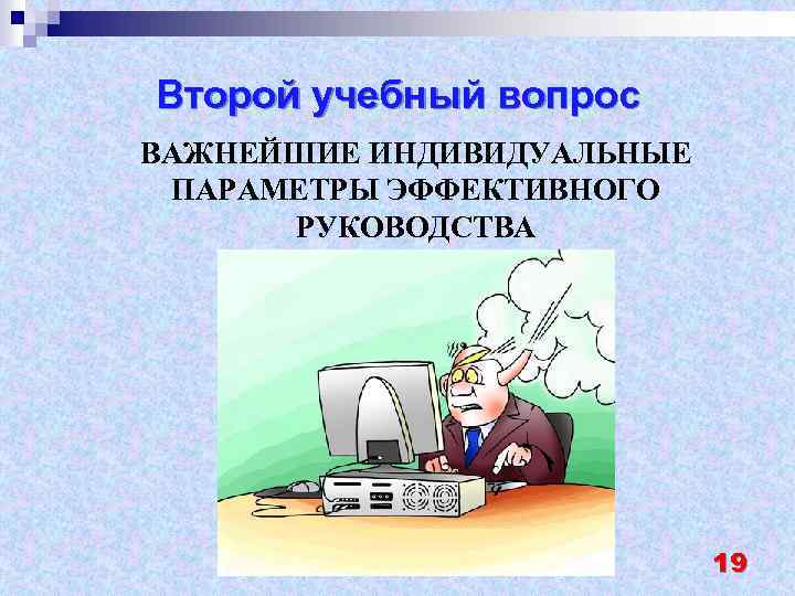 Второй учебный вопрос ВАЖНЕЙШИЕ ИНДИВИДУАЛЬНЫЕ ПАРАМЕТРЫ ЭФФЕКТИВНОГО РУКОВОДСТВА 19 