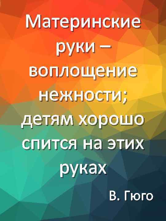 Материнские руки – воплощение нежности; детям хорошо спится на этих руках В. Гюго 