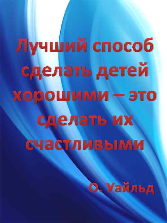 Лучший способ сделать детей хорошими – это сделать их счастливыми О. Уайльд 