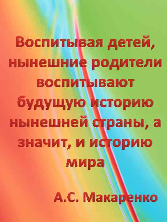 Воспитывая детей, нынешние родители воспитывают будущую историю нынешней страны, а значит, и историю мира