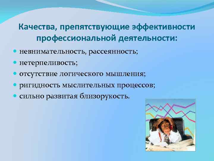 Качества, препятствующие эффективности профессиональной деятельности: невнимательность, рассеянность; нетерпеливость; отсутствие логического мышления; ригидность мыслительных процессов;