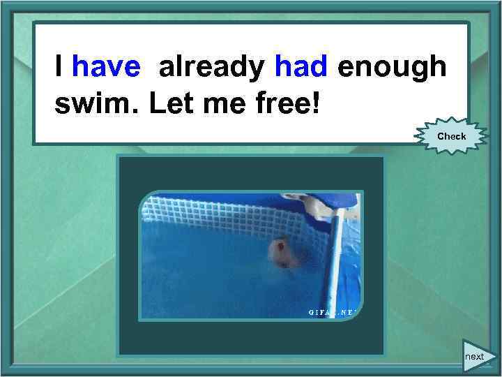 I already (have) enough I have already had enough swim. Let me free! Check