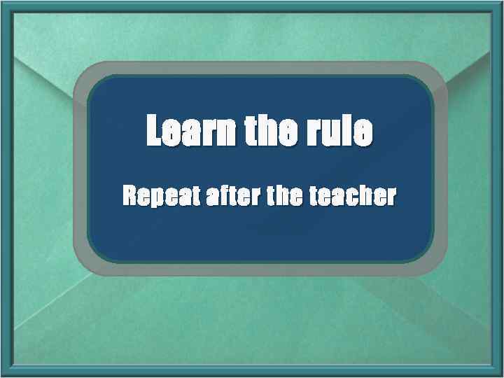 Learn the rule Repeat after the teacher 