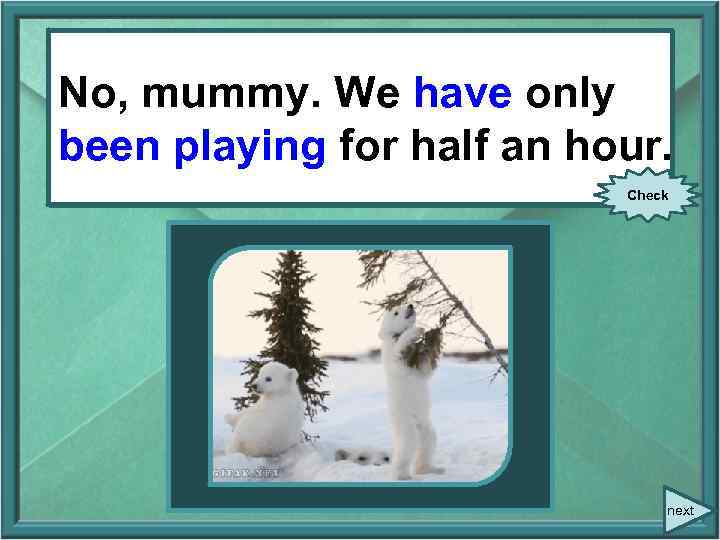 No, mummy. We have only No, mummy. We only (play) been playing for half