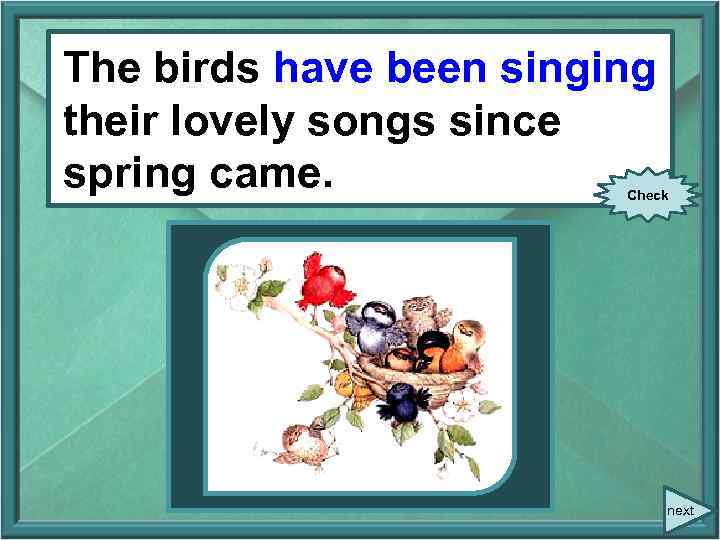 The birds have been singing The birds (sing) their lovely songs since spring came.