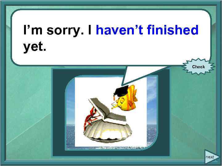 I’m sorry. I haven’t finished I’m sorry. I (not finish) yet. Check next 