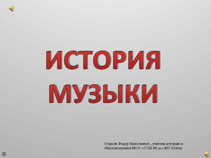 ИСТОРИЯ МУЗЫКИ Старцев Федор Николаевич , учитель истории и обществознания МОУ «СОШ № 91»
