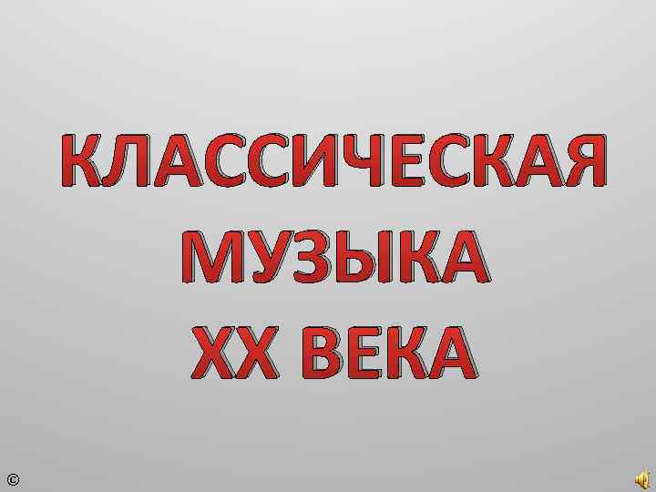КЛАССИЧЕСКАЯ МУЗЫКА ХХ ВЕКА © 