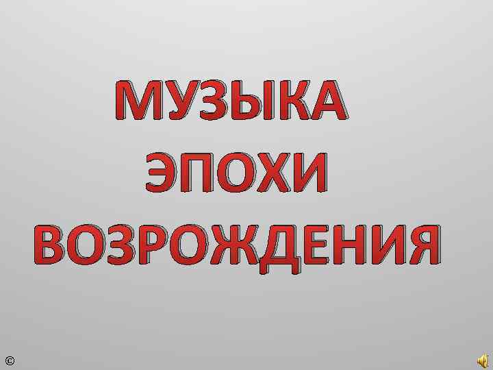 МУЗЫКА ЭПОХИ ВОЗРОЖДЕНИЯ © 