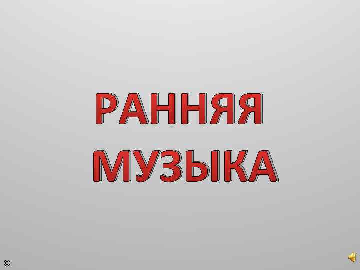 РАННЯЯ МУЗЫКА © 