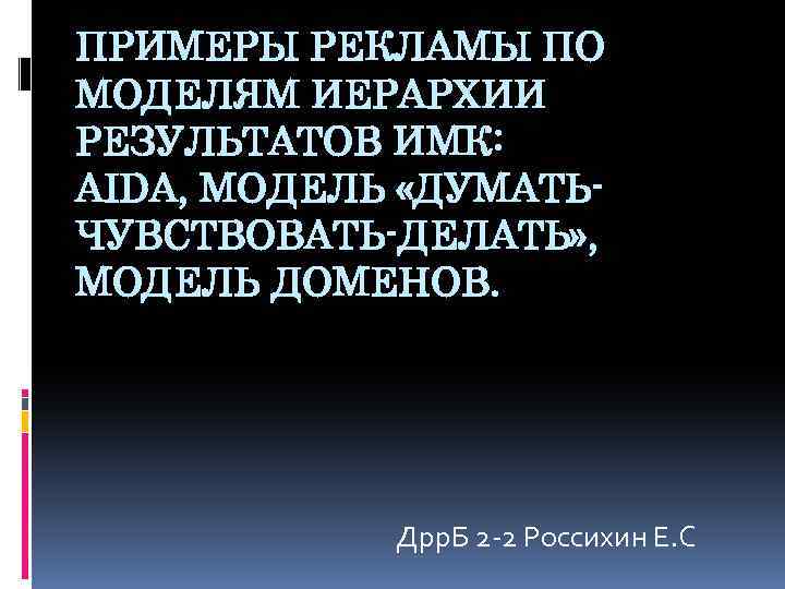 ПРИМЕРЫ РЕКЛАМЫ ПО МОДЕЛЯМ ИЕРАРХИИ РЕЗУЛЬТАТОВ ИМК: AIDA, МОДЕЛЬ «ДУМАТЬЧУВСТВОВАТЬ-ДЕЛАТЬ» , МОДЕЛЬ ДОМЕНОВ. Дрр.