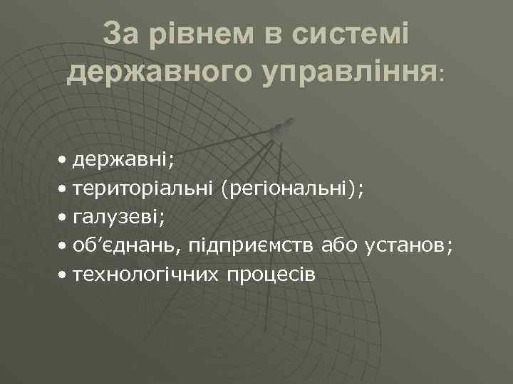За рівнем в системі державного управління: • державні; • територіальні (регіональні); • галузеві; •