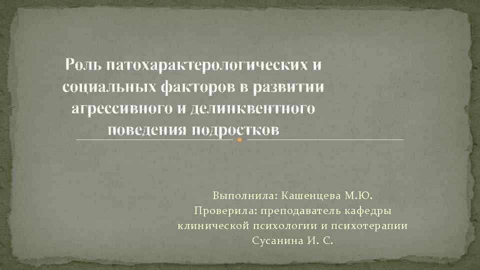 Роль патохарактерологических и социальных факторов в развитии агрессивного и делинквентного поведения подростков Выполнила: Кашенцева