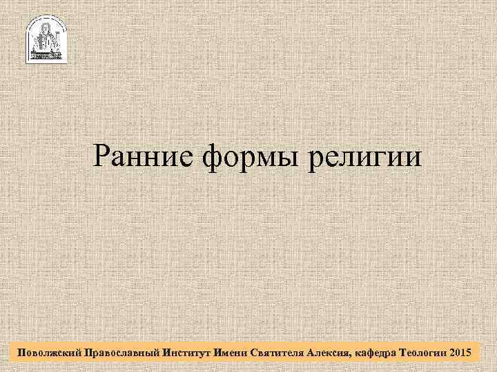 Ранние формы религии Поволжский Православный Институт Имени Святителя Алексия, кафедра Теологии 2015 