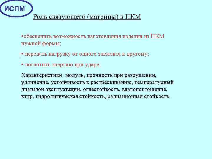 ИСПМ Роль связующего (матрицы) в ПКМ • обеспечить возможность изготовления изделия из ПКМ нужной