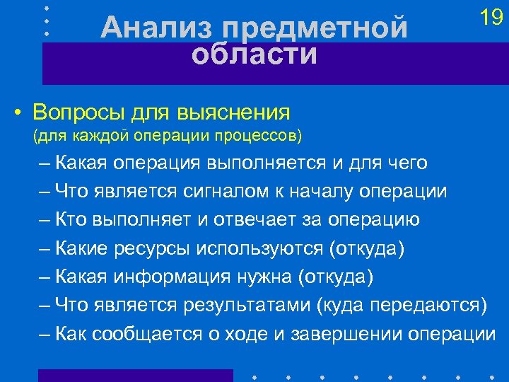 Анализ предметной области 19 • Вопросы для выяснения (для каждой операции процессов) – Какая