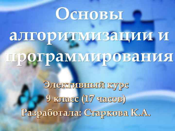 Основы алгоритмизации и программирования Элективный курс 9 класс (17 часов) Разработала: Старкова К. А.
