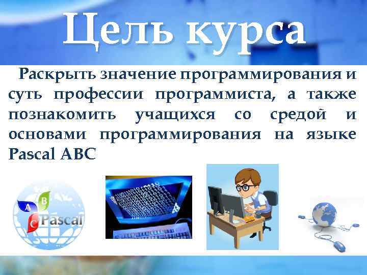 Цель курса Раскрыть значение программирования и суть профессии программиста, а также познакомить учащихся со