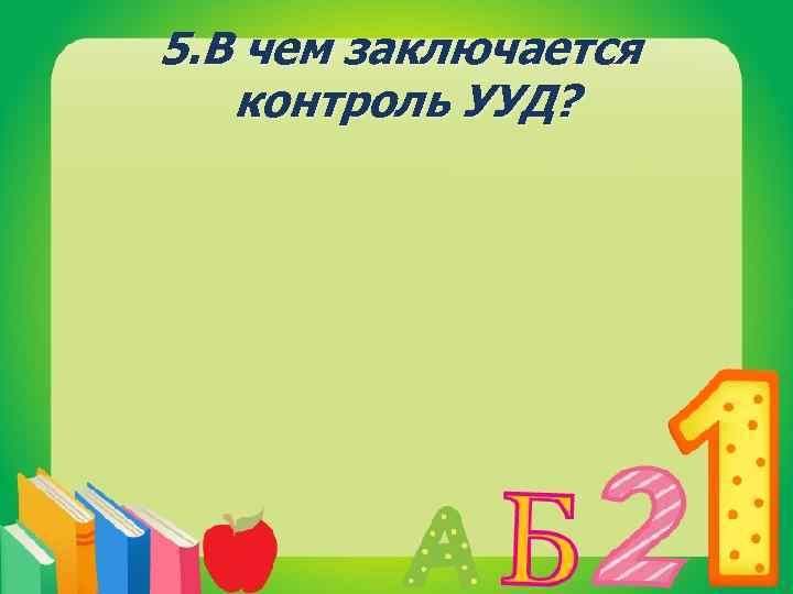 5. В чем заключается контроль УУД? 