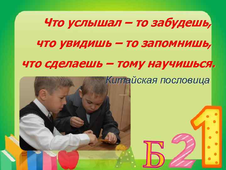 Что услышал – то забудешь, что увидишь – то запомнишь, что сделаешь – тому