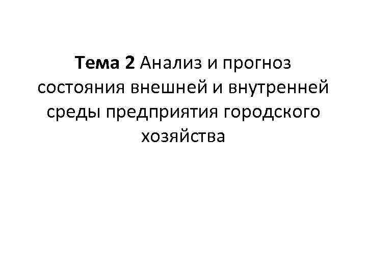 Тема 2 Анализ и прогноз состояния внешней и внутренней среды предприятия городского хозяйства 