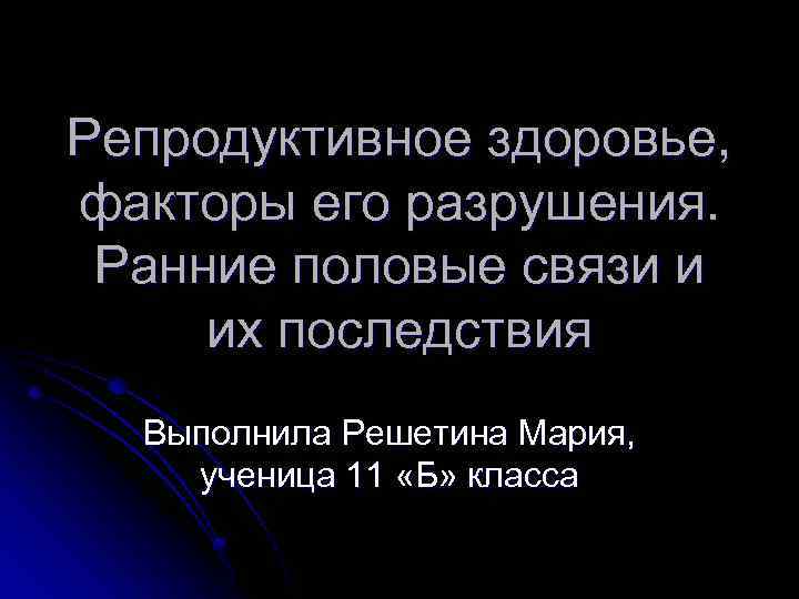 Репродуктивное здоровье, факторы его разрушения. Ранние половые связи и их последствия Выполнила Решетина Мария,