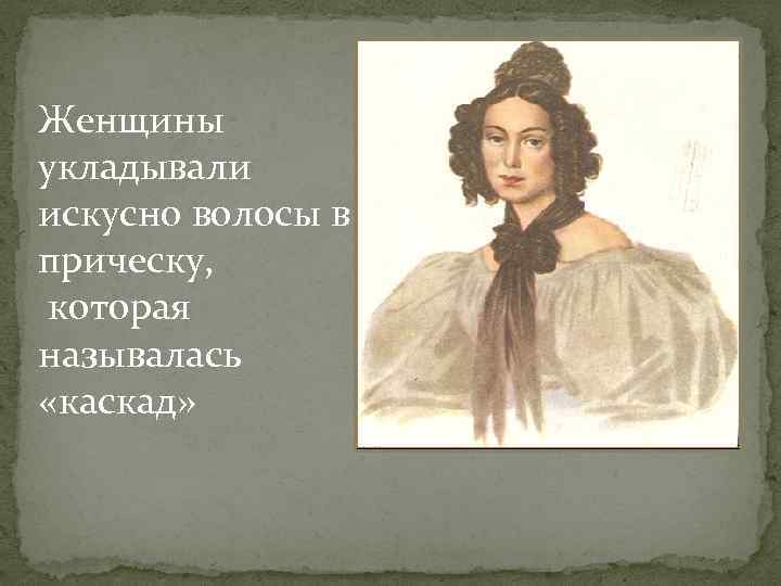 Женщины укладывали искусно волосы в прическу, которая называлась «каскад» 