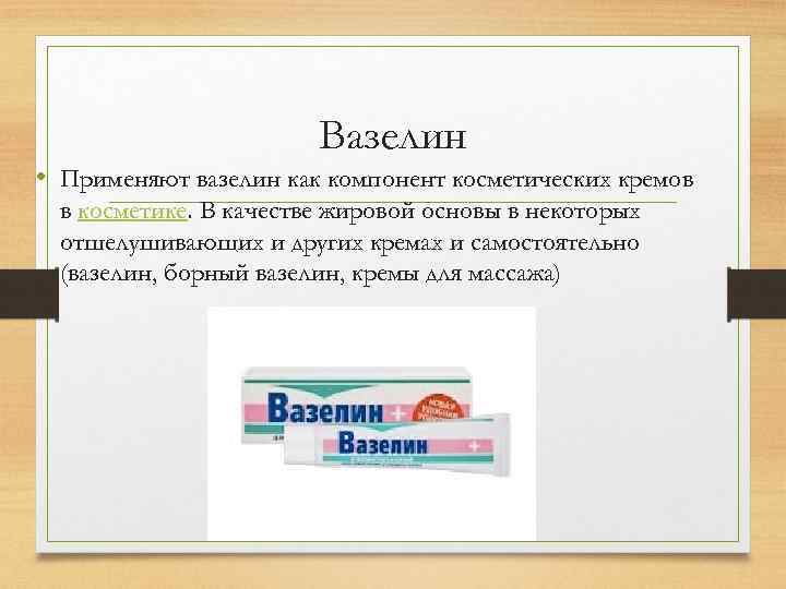 Вазелин • Применяют вазелин как компонент косметических кремов в косметике. В качестве жировой основы