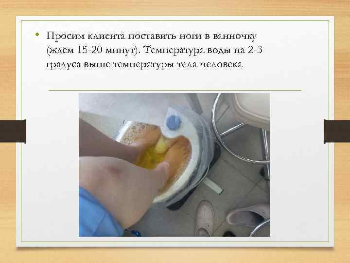  • Просим клиента поставить ноги в ванночку (ждем 15 -20 минут). Температура воды
