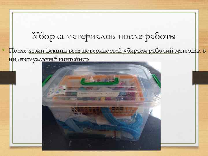 Уборка материалов после работы • После дезинфекции всех поверхностей убираем рабочий материал в индивидуальный