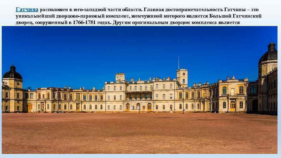 Гатчина расположен в юго-западной части области. Главная достопримечательность Гатчины – это уникальнейший дворцово-парковый комплекс,