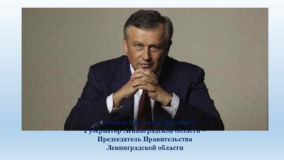 Александр Юрьевич Дрозденко Губернатор Ленинградской области – Председатель Правительства Ленинградской области 