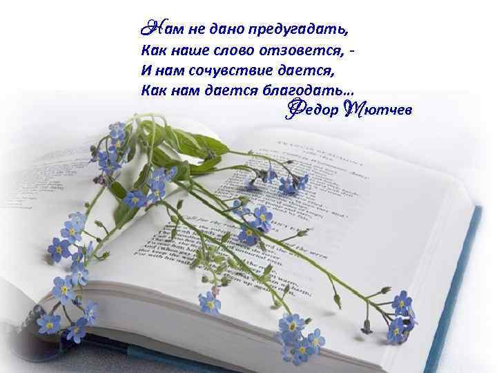 Нам не дано предугадать, Как наше слово отзовется, И нам сочувствие дается, Как нам