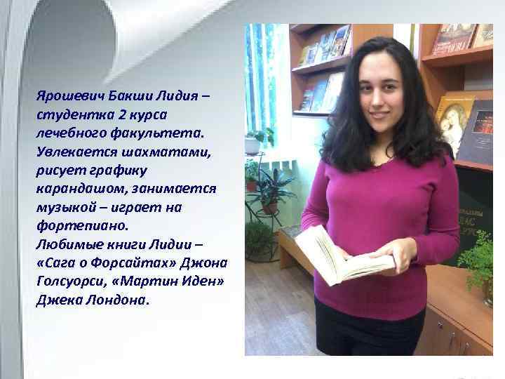 Ярошевич Бакши Лидия – студентка 2 курса лечебного факультета. Увлекается шахматами, рисует графику карандашом,