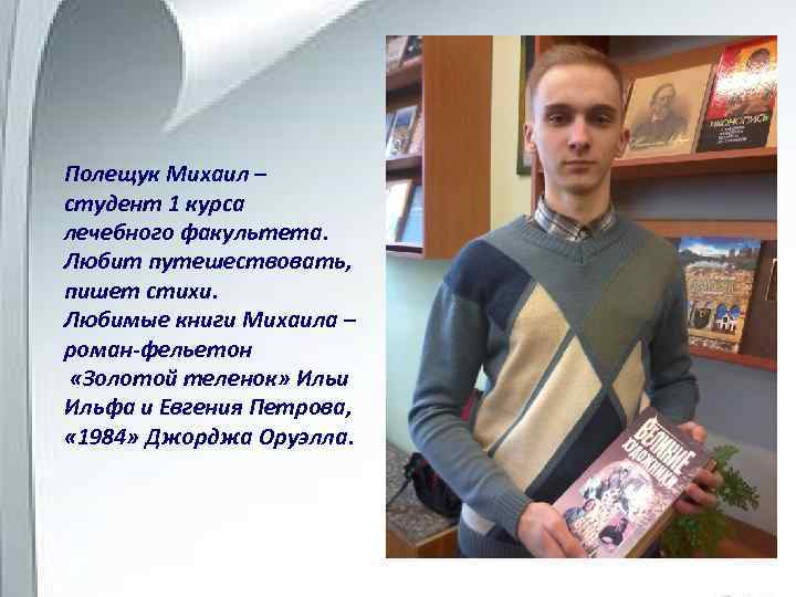Полещук Михаил – студент 1 курса лечебного факультета. Любит путешествовать, пишет стихи. Любимые книги