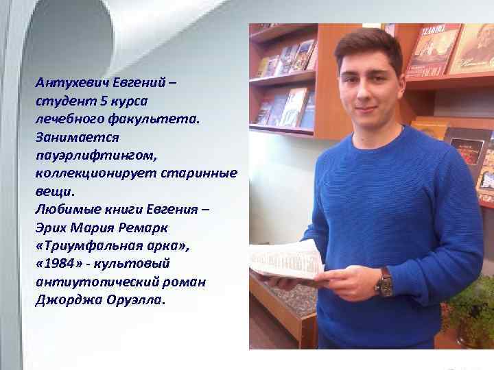 Антухевич Евгений – студент 5 курса лечебного факультета. Занимается пауэрлифтингом, коллекционирует старинные вещи. Любимые
