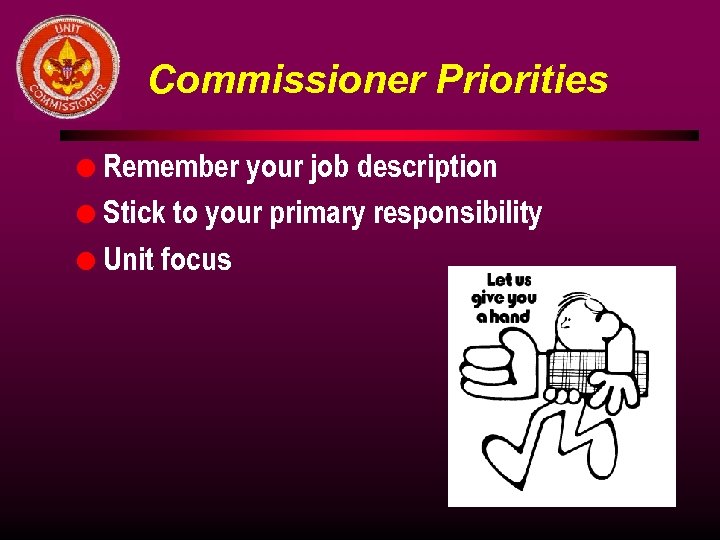 Commissioner Priorities Remember your job description l Stick to your primary responsibility l Unit
