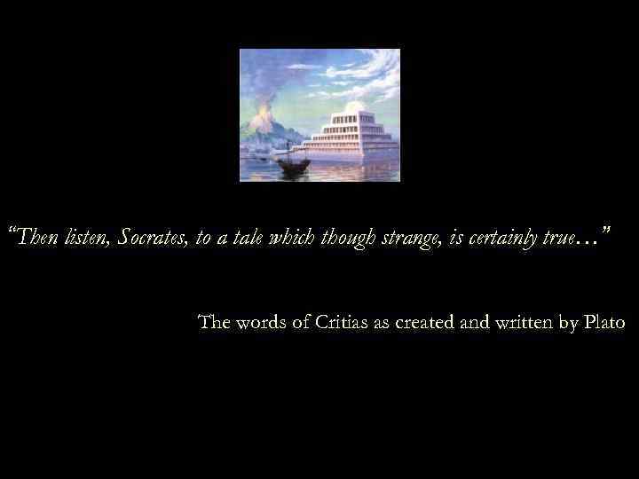 “Then listen, Socrates, to a tale which though strange, is certainly true…” The words