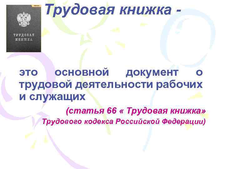 Трудовая книжка - это основной документ о трудовой деятельности рабочих и служащих (статья 66