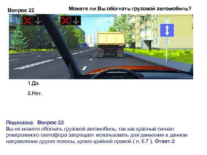 Вопрос 22 Можете ли Вы обогнать грузовой автомобиль? 1. Да. 2. Нет. Подсказка: Вопрос: